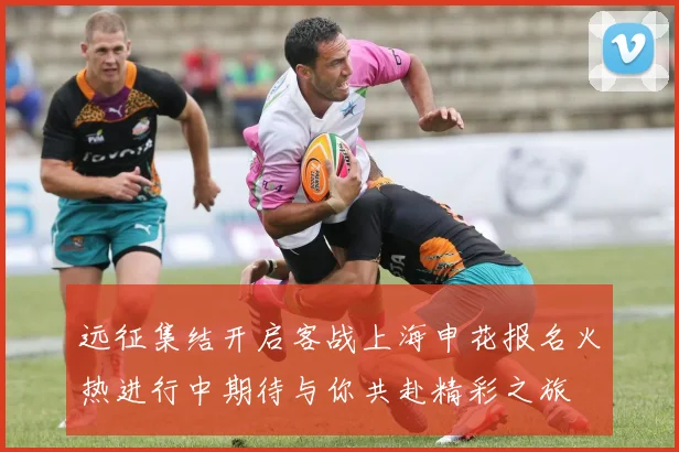 远征集结开启客战上海申花报名火热进行中期待与你共赴精彩之旅